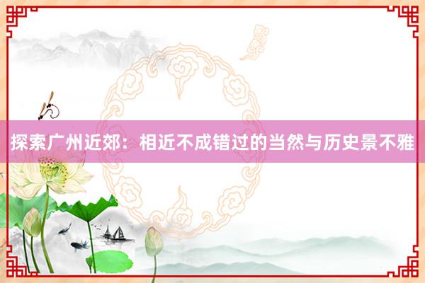 探索广州近郊：相近不成错过的当然与历史景不雅