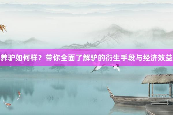 养驴如何样？带你全面了解驴的衍生手段与经济效益