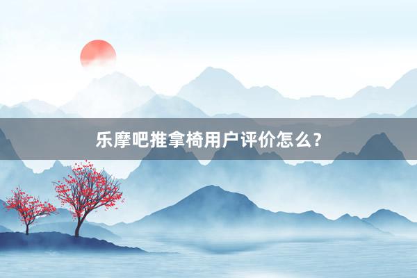 乐摩吧推拿椅用户评价怎么？