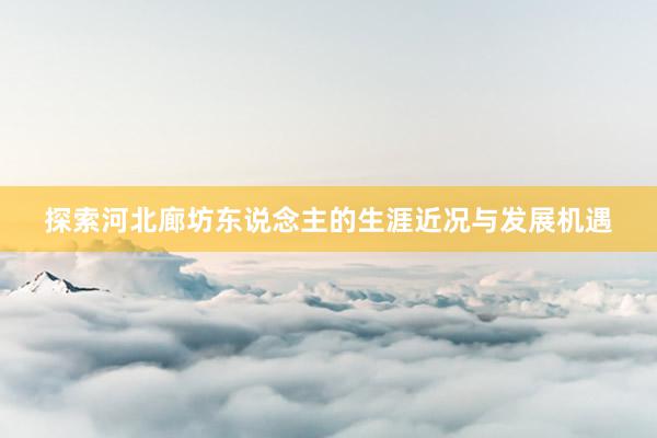 探索河北廊坊东说念主的生涯近况与发展机遇