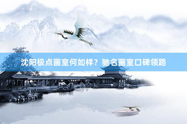 沈阳极点画室何如样？驰名画室口碑领路
