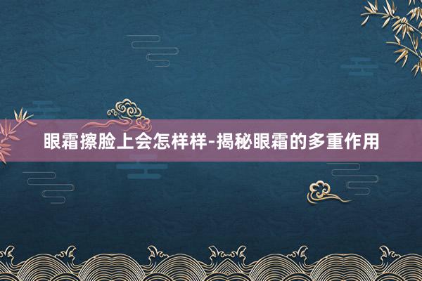 眼霜擦脸上会怎样样-揭秘眼霜的多重作用