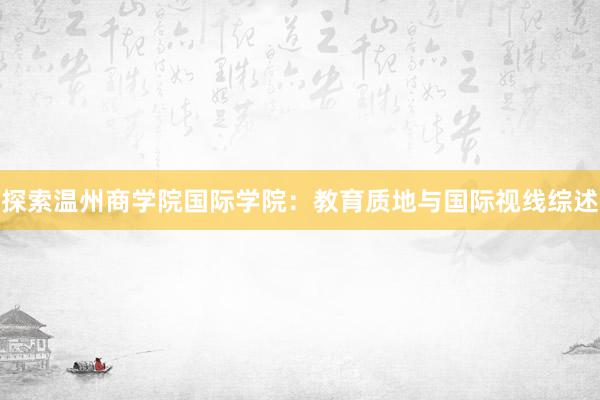 探索温州商学院国际学院：教育质地与国际视线综述