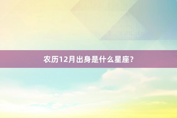 农历12月出身是什么星座？