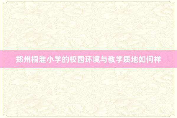 郑州桐淮小学的校园环境与教学质地如何样