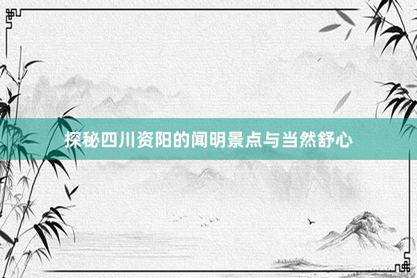 探秘四川资阳的闻明景点与当然舒心