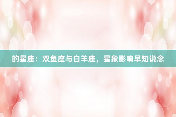 的星座：双鱼座与白羊座，星象影响早知说念