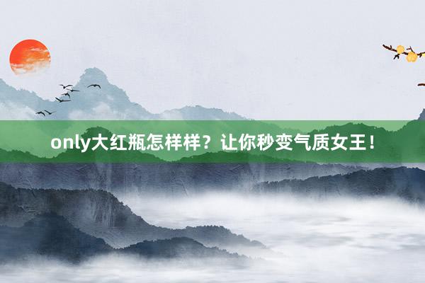only大红瓶怎样样？让你秒变气质女王！