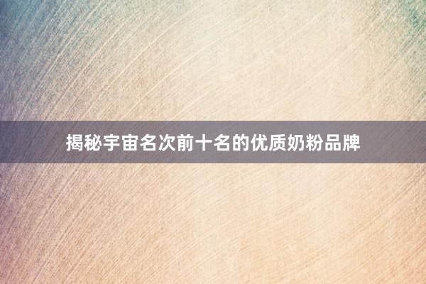 揭秘宇宙名次前十名的优质奶粉品牌