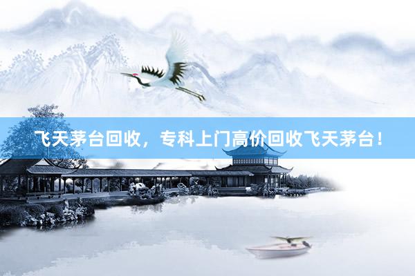 飞天茅台回收，专科上门高价回收飞天茅台！