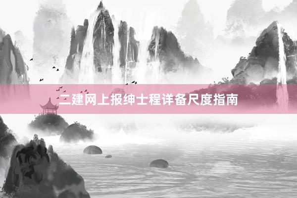 二建网上报绅士程详备尺度指南