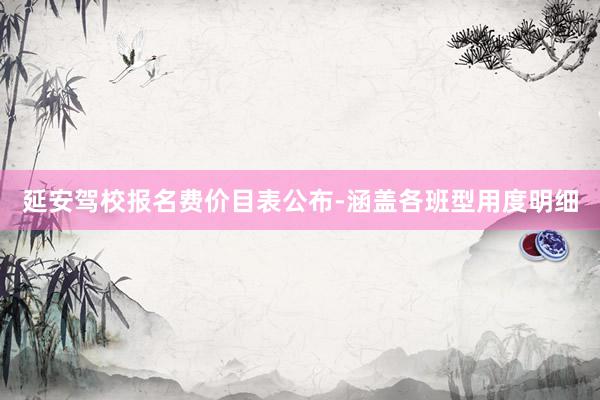 延安驾校报名费价目表公布-涵盖各班型用度明细