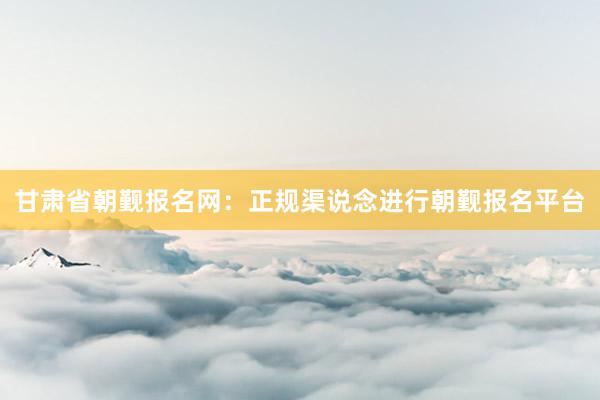 甘肃省朝觐报名网：正规渠说念进行朝觐报名平台