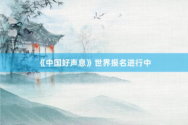 《中国好声息》世界报名进行中