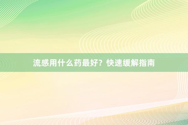流感用什么药最好？快速缓解指南