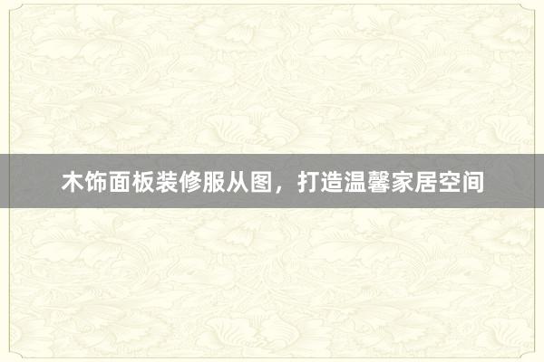 木饰面板装修服从图，打造温馨家居空间