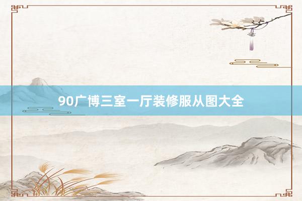 90广博三室一厅装修服从图大全