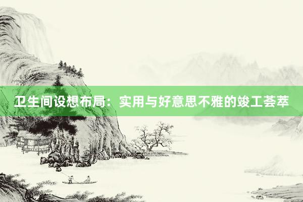 卫生间设想布局：实用与好意思不雅的竣工荟萃
