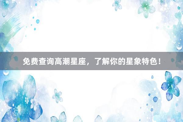 免费查询高潮星座，了解你的星象特色！