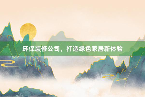 环保装修公司，打造绿色家居新体验