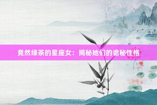 竟然绿茶的星座女：揭秘她们的诡秘性格