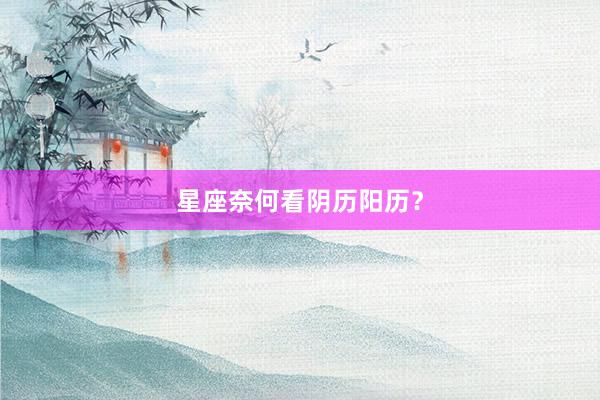 星座奈何看阴历阳历？